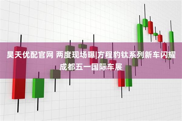 昊天优配官网 两度现场曝|方程豹钛系列新车闪耀成都五一国际车展
